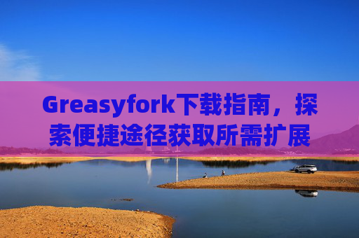 Greasyfork下载指南，探索便捷途径获取所需扩展